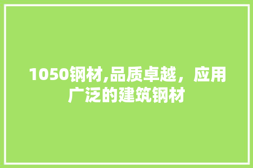 1050钢材,品质卓越，应用广泛的建筑钢材