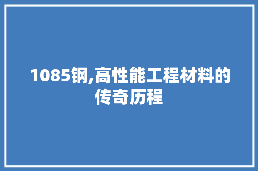 1085钢,高性能工程材料的传奇历程