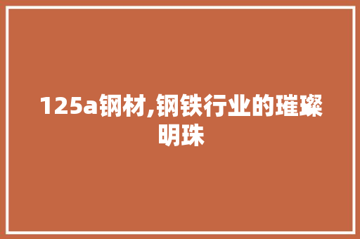125a钢材,钢铁行业的璀璨明珠