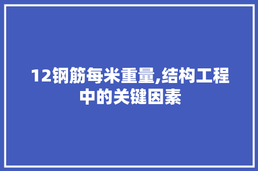 12钢筋每米重量,结构工程中的关键因素