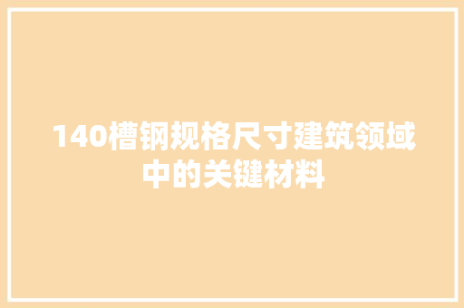 140槽钢规格尺寸建筑领域中的关键材料