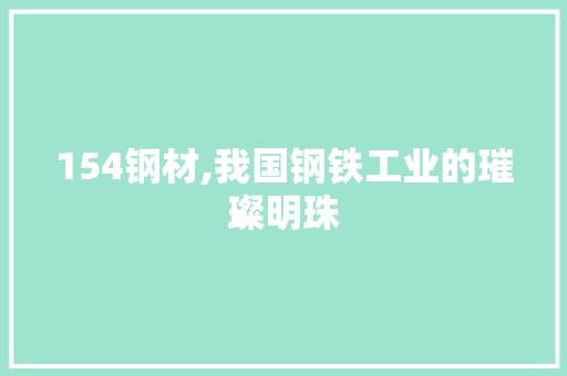 154钢材,我国钢铁工业的璀璨明珠