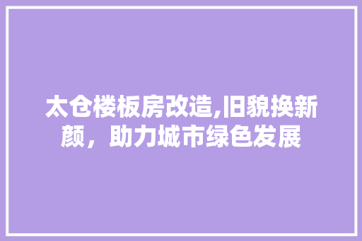 太仓楼板房改造,旧貌换新颜，助力城市绿色发展