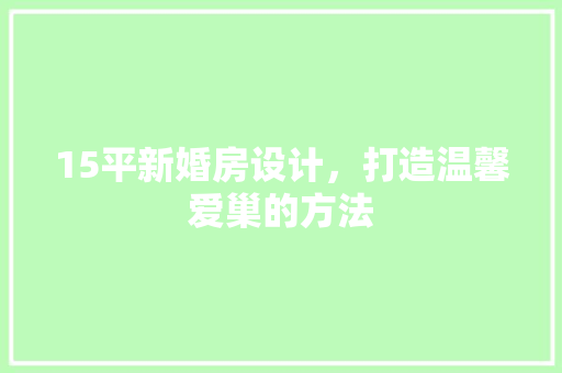 15平新婚房设计，打造温馨爱巢的方法
