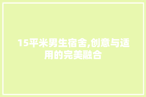 15平米男生宿舍,创意与适用的完美融合