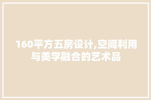 160平方五房设计,空间利用与美学融合的艺术品