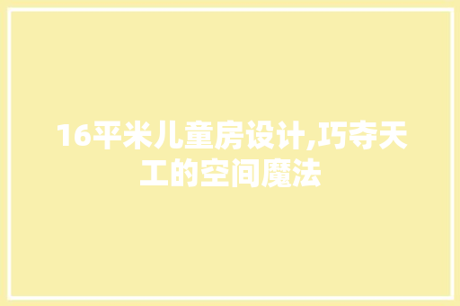 16平米儿童房设计,巧夺天工的空间魔法