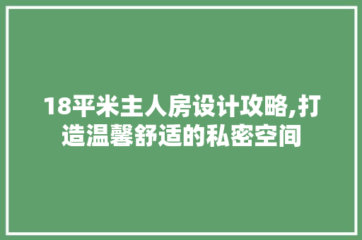 18平米主人房设计攻略,打造温馨舒适的私密空间