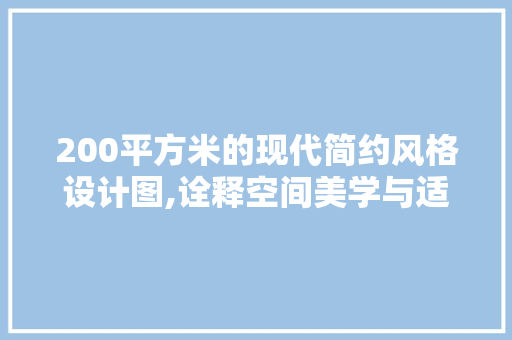 200平方米的现代简约风格设计图,诠释空间美学与适用性的完美融合