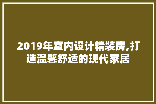 2019年室内设计精装房,打造温馨舒适的现代家居