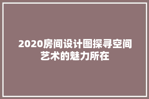 2020房间设计图探寻空间艺术的魅力所在