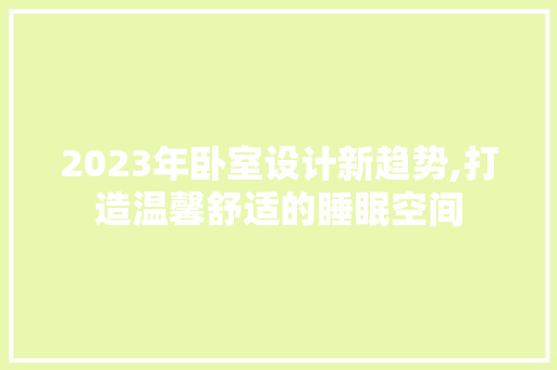2023年卧室设计新趋势,打造温馨舒适的睡眠空间
