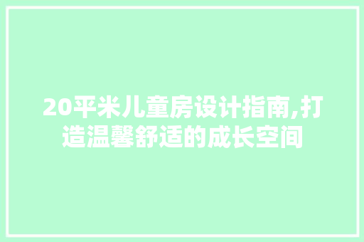 20平米儿童房设计指南,打造温馨舒适的成长空间