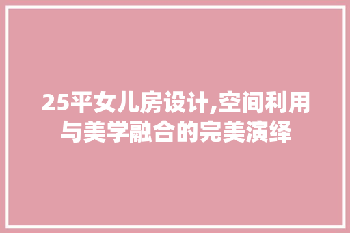 25平女儿房设计,空间利用与美学融合的完美演绎