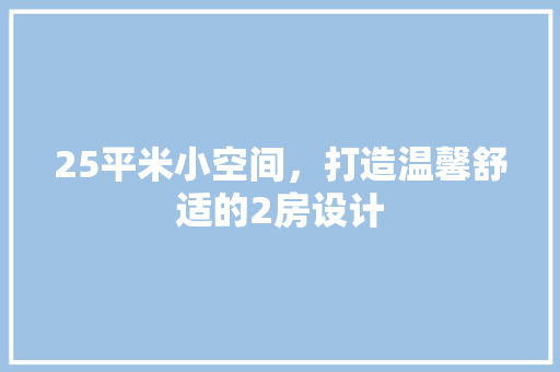 25平米小空间，打造温馨舒适的2房设计