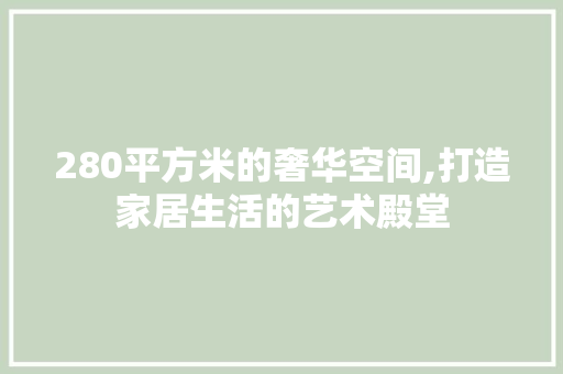 280平方米的奢华空间,打造家居生活的艺术殿堂