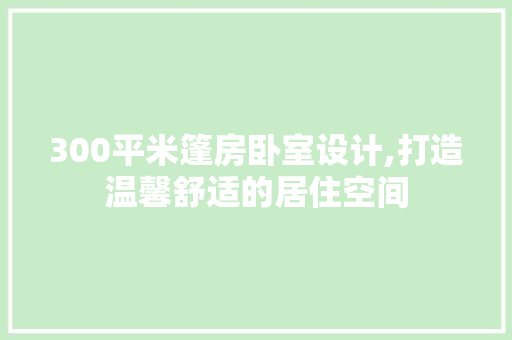 300平米篷房卧室设计,打造温馨舒适的居住空间