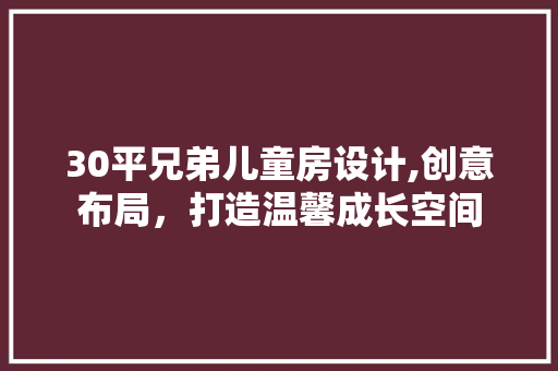 30平兄弟儿童房设计,创意布局，打造温馨成长空间
