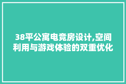 38平公寓电竞房设计,空间利用与游戏体验的双重优化