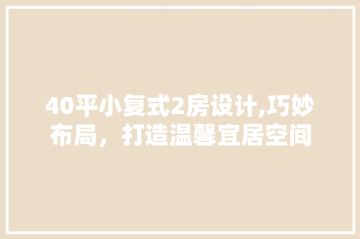 40平小复式2房设计,巧妙布局，打造温馨宜居空间