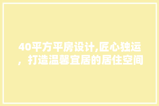 40平方平房设计,匠心独运，打造温馨宜居的居住空间