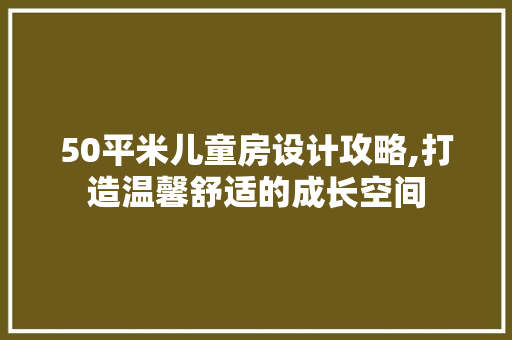 50平米儿童房设计攻略,打造温馨舒适的成长空间