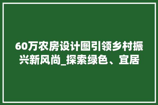 60万农房设计图引领乡村振兴新风尚_探索绿色、宜居的乡村建筑新范式