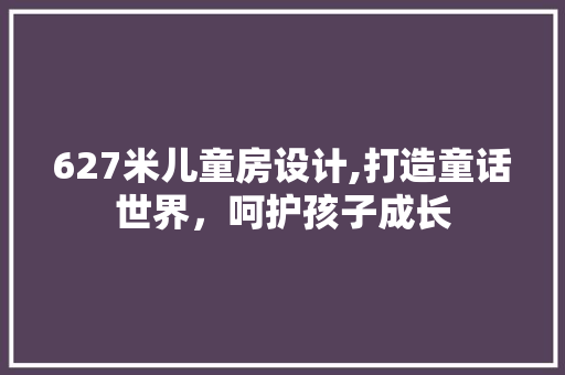627米儿童房设计,打造童话世界，呵护孩子成长
