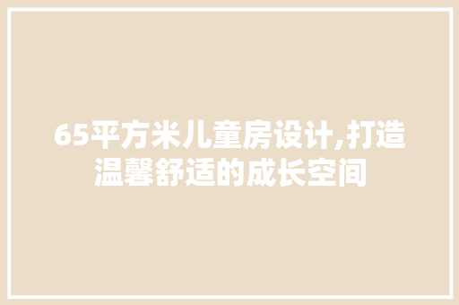 65平方米儿童房设计,打造温馨舒适的成长空间