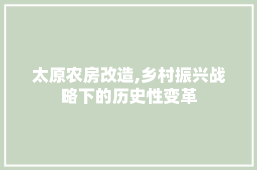 太原农房改造,乡村振兴战略下的历史性变革