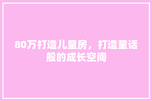 80万打造儿童房，打造童话般的成长空间