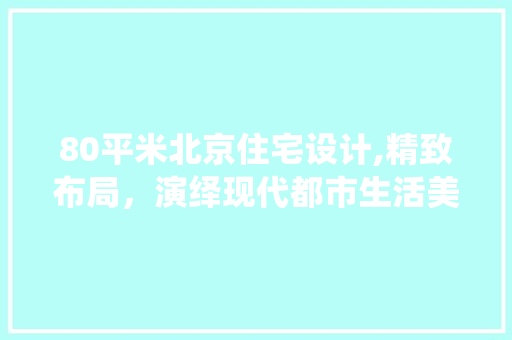 80平米北京住宅设计,精致布局，演绎现代都市生活美学