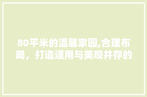 80平米的温馨家园,合理布局，打造适用与美观并存的家居空间