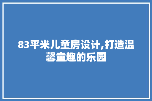 83平米儿童房设计,打造温馨童趣的乐园
