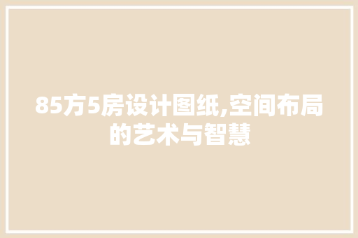 85方5房设计图纸,空间布局的艺术与智慧