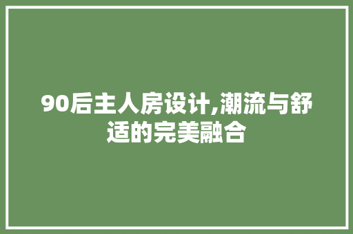 90后主人房设计,潮流与舒适的完美融合