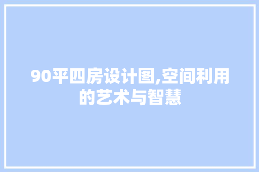 90平四房设计图,空间利用的艺术与智慧