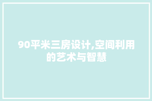 90平米三房设计,空间利用的艺术与智慧
