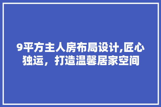 9平方主人房布局设计,匠心独运，打造温馨居家空间
