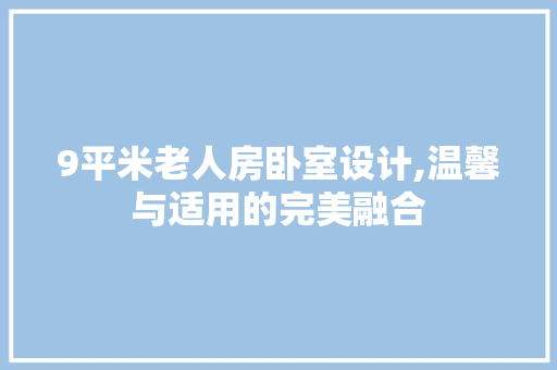 9平米老人房卧室设计,温馨与适用的完美融合
