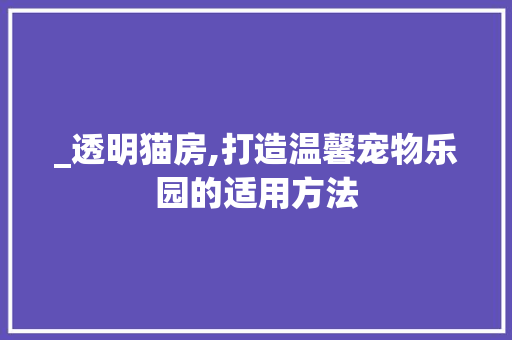 _透明猫房,打造温馨宠物乐园的适用方法