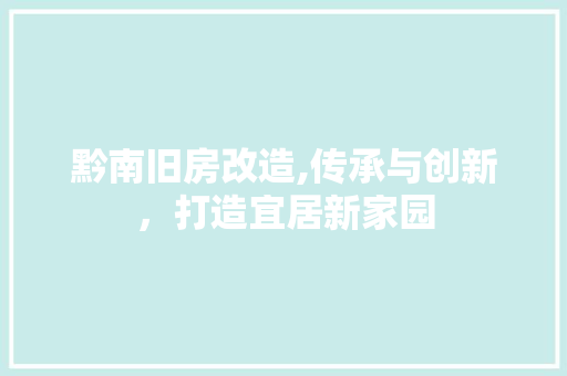 黔南旧房改造,传承与创新，打造宜居新家园