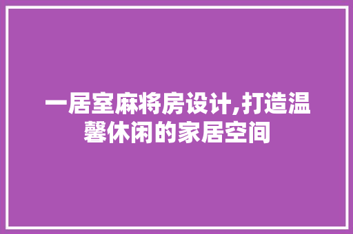 一居室麻将房设计,打造温馨休闲的家居空间