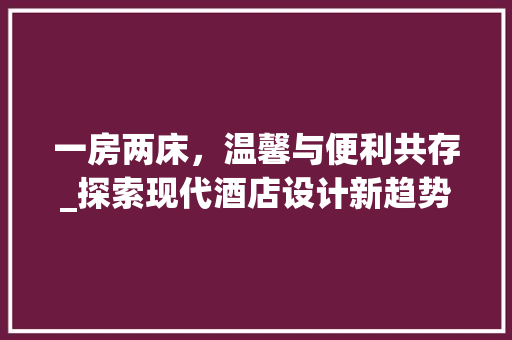 一房两床，温馨与便利共存_探索现代酒店设计新趋势