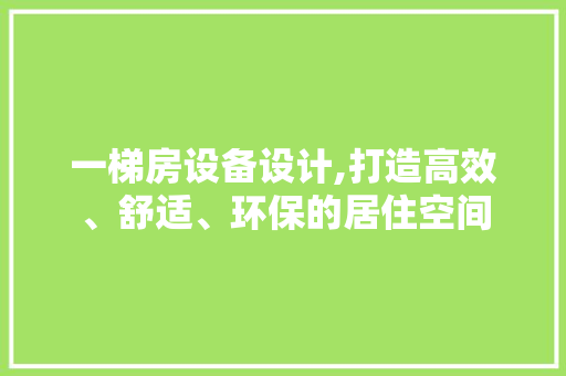 一梯房设备设计,打造高效、舒适、环保的居住空间