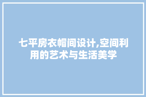 七平房衣帽间设计,空间利用的艺术与生活美学