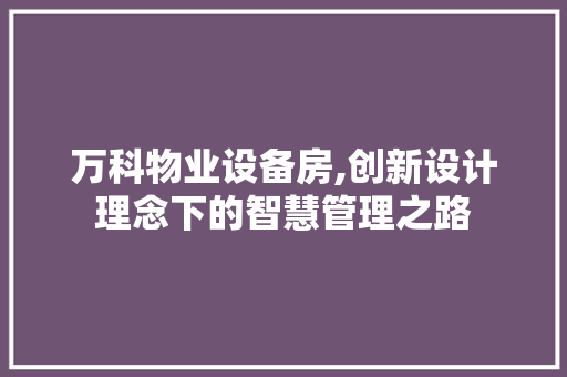 万科物业设备房,创新设计理念下的智慧管理之路