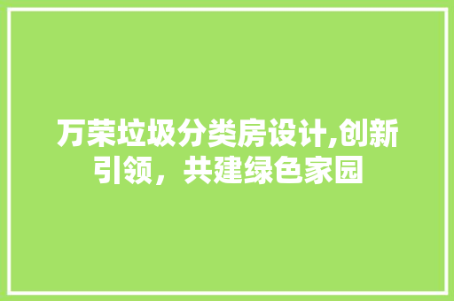 万荣垃圾分类房设计,创新引领，共建绿色家园