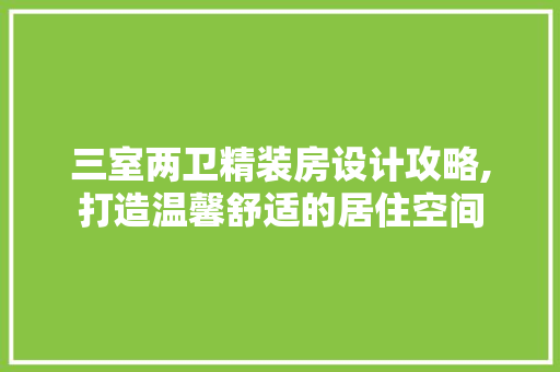 三室两卫精装房设计攻略,打造温馨舒适的居住空间