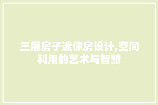 三层房子迷你房设计,空间利用的艺术与智慧
